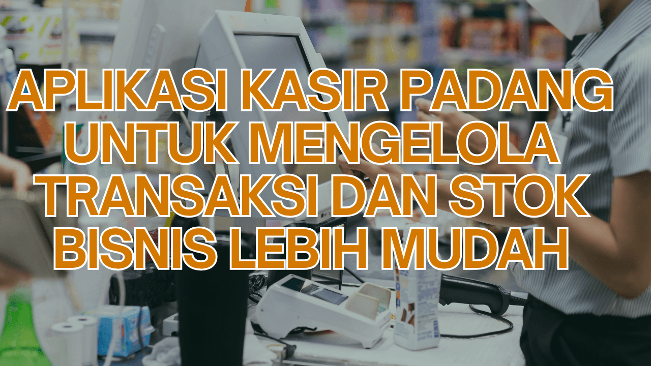 Aplikasi Kasir Padang untuk Mengelola Transaksi dan Stok Bisnis Lebih Mudah