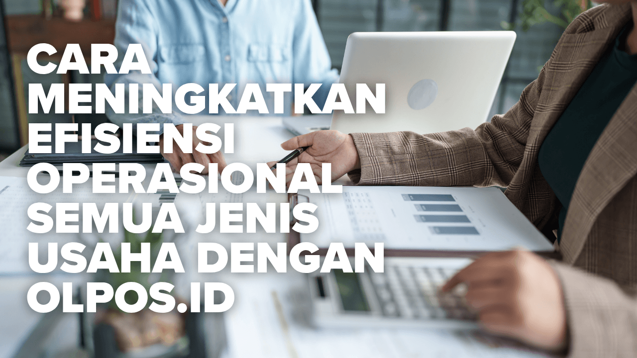 Cara Meningkatkan Efisiensi Operasional Semua Jenis Usaha dengan Olpos.id