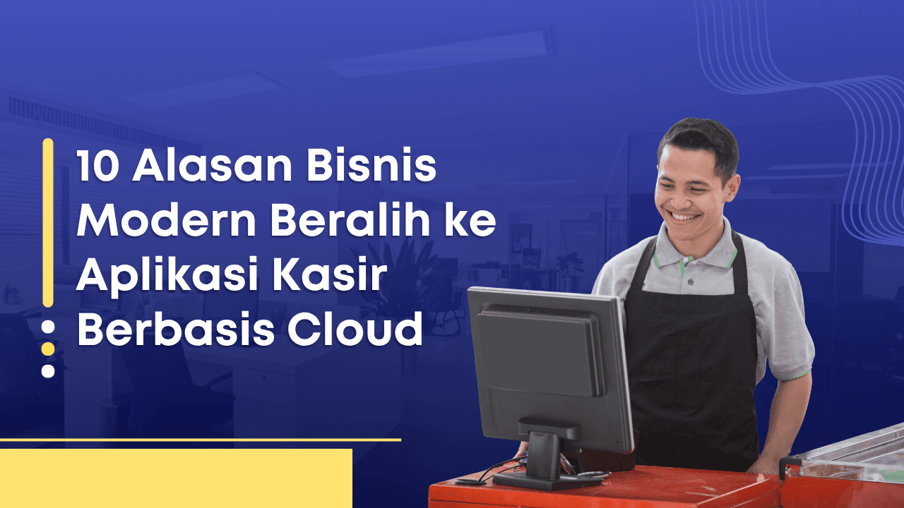 10 Alasan Bisnis Modern Beralih ke Aplikasi Kasir Berbasis Cloud